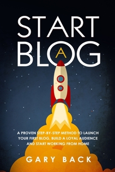 Paperback Start A Blog: A Proven Step-by-Step Method To Launch Your First Blog, Build A Loyal Audience And Start Working From Home (With Pract Book