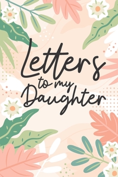 Letters to My Daughter: A thoughtful Gift for New Mother, to be Moms To Write Memories now and Read them later to Treasure for ever as a keepsake ... Lined Floral Journal for your Little Girl