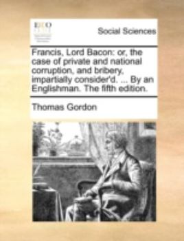 Paperback Francis, Lord Bacon: Or, the Case of Private and National Corruption, and Bribery, Impartially Consider'd. ... by an Englishman. the Fifth Book