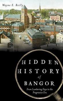 Hidden History of Bangor:: From Lumbering Days to the Progressive Era - Book  of the Hidden History