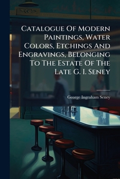 Catalogue Of Modern Paintings, Water Colors, Etchings And Engravings, Belonging To The Estate Of The Late G. I. Seney: To Be Sold...at The American Art Galleries......