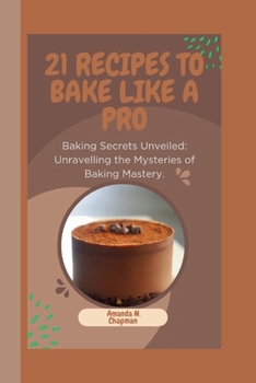 21 Recipes to Bake Like a Pro: Baking Secrets Unveiled: Unravelling the Mysteries of Baking Mastery.