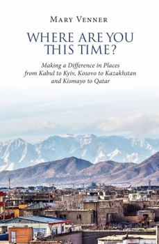 Where Are You This Time?: Making a Difference in Places from Kabul to Kyiv, Kosovo to Kazakhstan and Kismayo to Qatar