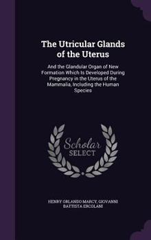 Hardcover The Utricular Glands of the Uterus: And the Glandular Organ of New Formation Which Is Developed During Pregnancy in the Uterus of the Mammalia, Includ Book