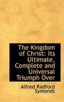 The Kingdom of Christ: Its Ultimate, Complete and Universal Triumph Over