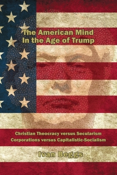The American Mind in the Age of Trump : God Versus Secularism --- Capitalism Versus Capitalistic-Socialism