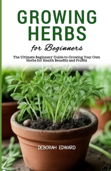 Growing Herbs for Beginners: The Ultimate Beginners' Guide to Growing Your Own Herbs for Health Benefits and Profits