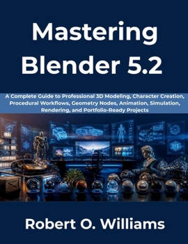 Paperback Mastering Blender 5.2: A Complete Guide to Professional 3D Modeling, Character Creation, Procedural Workflows, Geometry Nodes, Animation, Simulation, Book