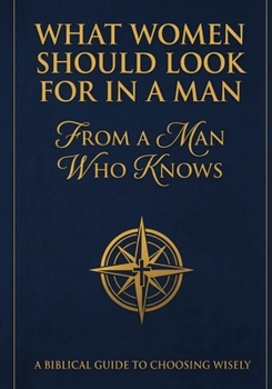What Women Should Look For In A Man: From A Man Who Knows: A Biblical Guide To Choosing Wisely