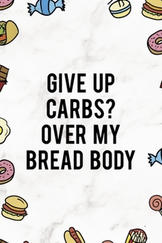 Give Up Carbs? Over My Bread Body: Notebook Journal Composition Blank Lined Diary Notepad 120 Pages Paperback Marmol Food Stickers Food Lover