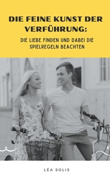 Die Feine Kunst der Verführung: Die Liebe finden und dabei die Spielregeln beachten (German Edition)