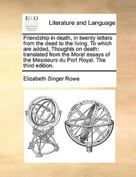 Friendship in death, in twenty letters from the dead to the living. To which are added, Thoughts on death: translated from the Moral essays of the Messieurs du Port Royal. The third edition.