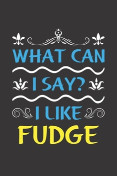 What Can I Say? I Like Fudge: Funny Lined Journal Notebook For Food Lovers Who Loves Fudge