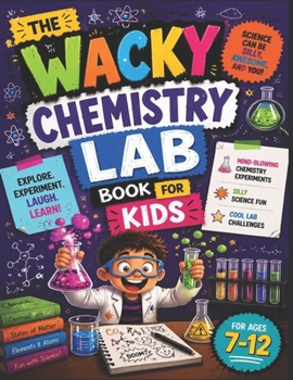 THE WACKY CHEMISTRY LAB BOOK FOR KIDS: Mind-Blowing Chemistry Experiments, Silly Science Fun, and Cool Lab Challenges