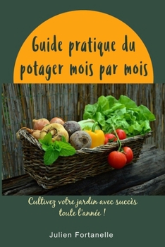 Guide pratique du potager mois par mois: Cultivez votre jardin avec succès toute l'année !