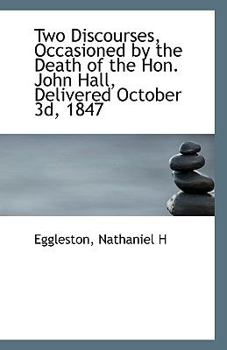 Two Discourses, Occasioned by the Death of the Hon John Hall, Delivered October 3d 1847