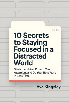 10 Secrets to Staying Focused in a Distracted World: Block the Noise, Protect Your Attention, and Do Your Best Work in Less Time (Calm Productivity)