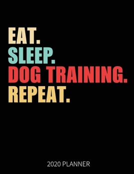 Eat Sleep Dog Training Repeat 2020 Planner: Dog Trainer  Weekly Planner Includes Daily Planner & Monthly Overview | Personal Organizer With 2020 Calendar | 8.5x11 Inch White Paper