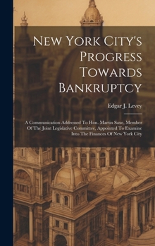 New York City's Progress Towards Bankruptcy: A Communication Addressed To Hon. Martin Saxe, Member Of The Joint Legislative Committee, Appointed To Examine Into The Finances Of New York City