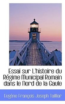 Essai Sur L'Histoire du R?gime Municipal Romain Dans le Nord de la Gaule