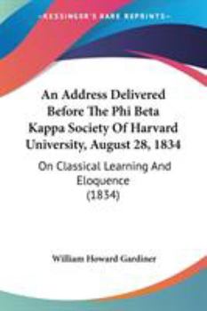 Paperback An Address Delivered Before The Phi Beta Kappa Society Of Harvard University, August 28, 1834: On Classical Learning And Eloquence (1834) Book