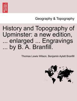 History and Topography of Upminster: a new edition, ... enlarged ... Engravings ... by B. A. Branfill. A NEW EDITION