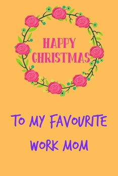 Happy Christmas To My Favourite Work Mom: From Coworker Colleague Boss Manager Friend - Rude Naughty Floral Xmas Notebook For Her Mother Mom Mum Book ... (Unique Funny Alternative to a Greeting Card)