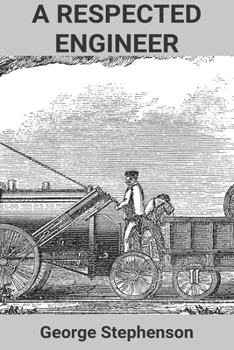 A Respected Engineer: George Stephenson: The First Locomotive George Stephenson