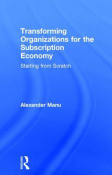 Hardcover Transforming Organizations for the Subscription Economy: Starting from Scratch Book