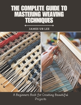 Paperback The Complete Guide to Mastering Weaving Techniques: A Beginners Book for Creating Beautiful Projects Book
