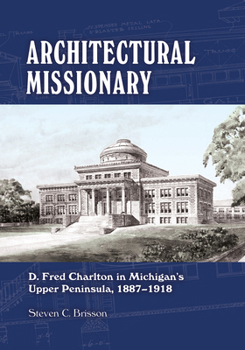 Paperback Architectural Missionary: D. Fred Charlton in Michigan's Upper Peninsula, 1887-1918 Book