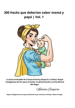300 Hacks que deberían saber mamá y papá: Etapa 0 a 3 Años (Vol. 1): Atajos Inteligentes de Oro para el Sueño, la Alimentación y la Paz Mental (Spanish Edition)