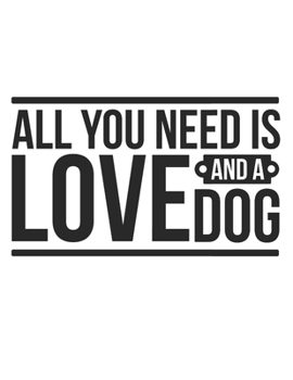 All You Need Is Love And A Dog Notebook Journal: Dogs Lover Creative Inspirational And Funny Quotes Lined Paperback Journal Gift Idea For Women Men Girl Boy Kids Dog Animals Owner