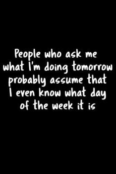 People Who Ask Me What I'm Doing Tomorrow Probably Assume That I Even Know What Day Of The Week It Is: 105 Undated Pages : Humor: Paperback Journal