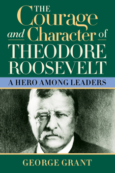 Paperback The Courage and Character of Theodore Roosevelt: A Hero Among Leaders Book
