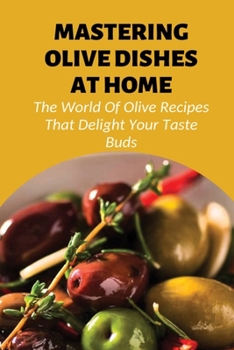 Mastering Olive Dishes At Home: The World Of Olive Recipes That Delight Your Taste Buds: Creative Ways To Make Tasty Meals With Olive