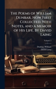 The Poems of William Dunbar, Now First Collected. With Notes, and a Memoir of His Life. By David Laing