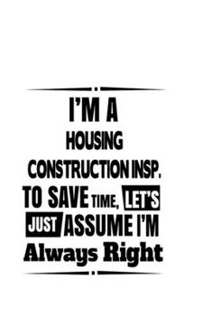 Paperback I'm A Housing Construction Insp. To Save Time, Let's Assume That I'm Always Right: New Housing Construction Insp. Notebook, Housing Construction Inspe Book