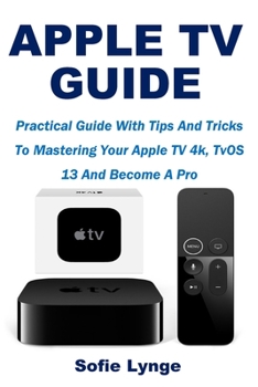 Apple TV Guide: Practical Guide With Tips And Tricks To Mastering Your Apple TV 4k, TvOS 13 And Become A Pro