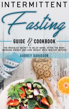 Intermittent Fasting Guide And Cookbook: The Revealed Secret To Delay Aging, Detox The Body, Increase Energy And Lose Weight With Healthy Method.