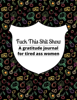 Fuck this shit show A gratitude journal for tired ass women: Cuss Words Make Me Happy. Gag Gift For Women. 160 Page (8.5 x 11) Weekly & Daily Planner & Journal For Tired-ass Women