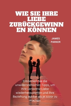 WIE SIE IHRE LIEBE ZURÜCKGEWINNEN KÖNNEN: Entdecken Sie die unwiderstehlichen Tipps, um Ihre verlorene Liebe wiederherzustellen und Ihre Beziehung stärker als je zuvor zu machen (German Edition)