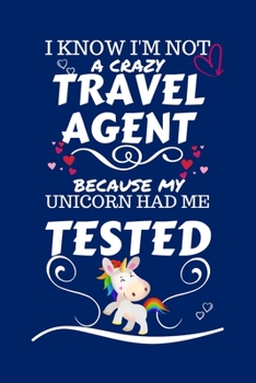 I Know I'm Not A Crazy Travel Agent Because My Unicorn Had Me Tested: Perfect Gag Gift For A Travel Agent Who 100% Isn't Crazy! | Blank Lined Notebook ... and Banter | Birthday| Hen | Stag Do | A
