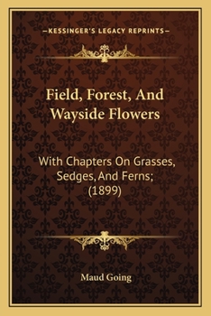 Field, Forest, and Wayside Flowers: With Chapters on Grasses, Sedges, and Ferns; Untechnical Studies for Unlearned Lovers of Nature