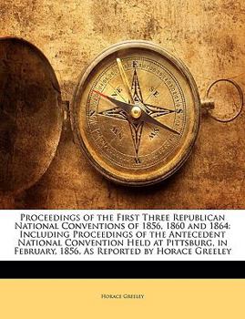 Paperback Proceedings of the First Three Republican National Conventions of 1856, 1860 and 1864: Including Proceedings of the Antecedent National Convention Hel Book