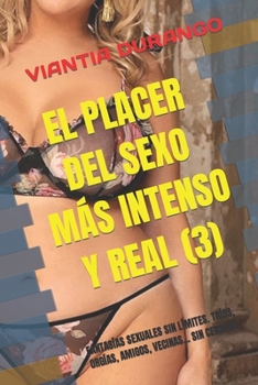 El Placer del Sexo Más Intenso Y Real (3): Fantasías Sexuales Sin Límites. Tríos, Orgías, Amigos, Vecinas... Sin Censura