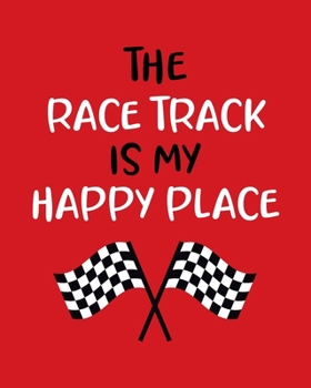 The Race Track Is My Happy Place: Car Racing Gift for People Who Love to Race Cars - Bright Red Cover Design with Checkered Racing Flag - Blank Lined Journal or Notebook
