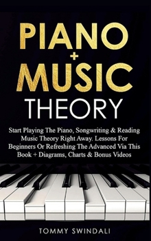 Piano + Music Theory: Start Playing The Piano, Songwriting & Reading Music Theory Right Away. Lessons For Beginners Or Refreshing The Advanced Via This Book + Diagrams, Charts & Bonus Videos