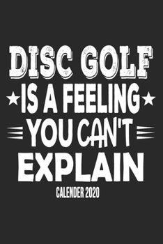 Disc Golf Is A Feeling You Can't Explain Calender 2020: Funny Cool Disc Golf Calender 2020 Monthly & Weekly Planner - 6x9 - 128 Pages - Cute Gift For Disc Golf Players, Enthusiasts, Fans