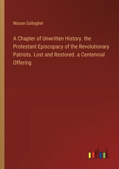 Paperback A Chapter of Unwritten History. the Protestant Episcopacy of the Revolutionary Patriots. Lost and Restored. a Centennial Offering Book